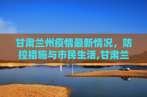 甘肃兰州疫情最新情况，防控措施与市民生活,甘肃兰州疫情最新情况
