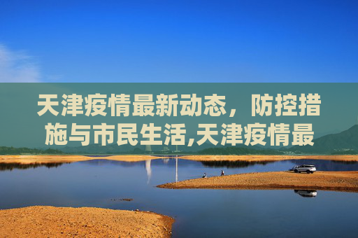 天津疫情最新动态，防控措施与市民生活,天津疫情最新