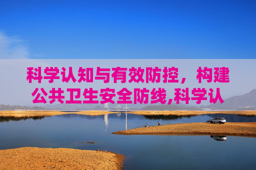 科学认知与有效防控，构建公共卫生安全防线,科学认知与有效防控