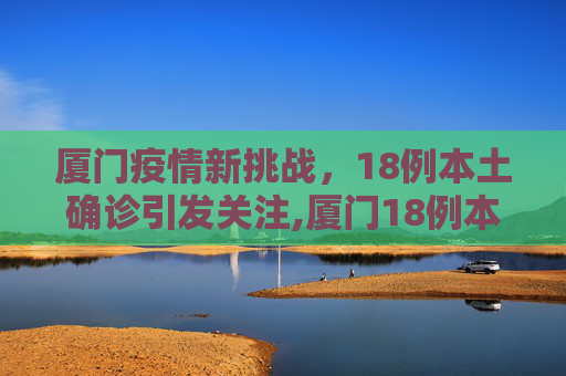 厦门疫情新挑战，18例本土确诊引发关注,厦门18例本土确诊