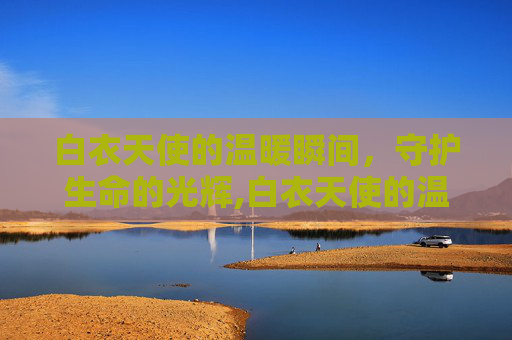 白衣天使的温暖瞬间，守护生命的光辉,白衣天使的温暖瞬间