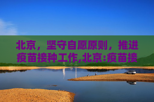 北京，坚守自愿原则，推进疫苗接种工作,北京:疫苗接种持自愿原则