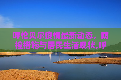 呼伦贝尔疫情最新动态，防控措施与居民生活现状,呼伦贝尔疫情最新消息