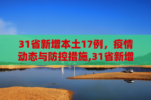 31省新增本土17例，疫情动态与防控措施,31省新增本土17例