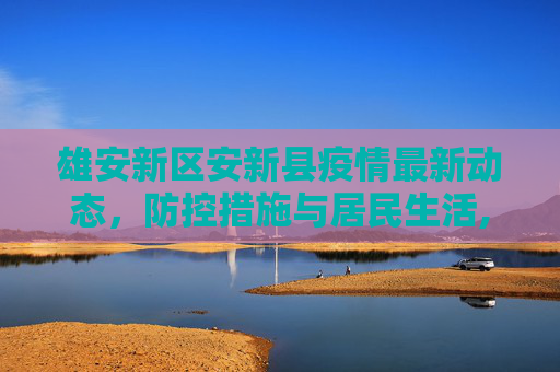 雄安新区安新县疫情最新动态，防控措施与居民生活,雄安安新县疫情最新消息