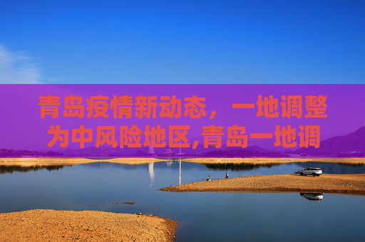 青岛疫情新动态，一地调整为中风险地区,青岛一地调整为中风险地区