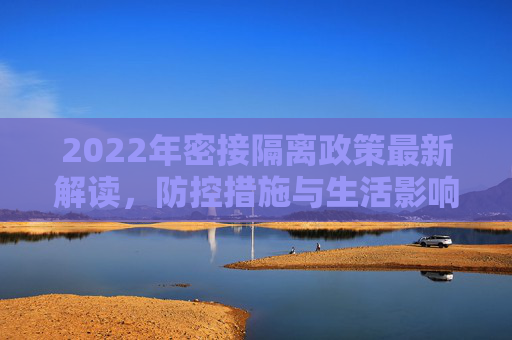 2022年密接隔离政策最新解读，防控措施与生活影响,密接隔离政策最新2022