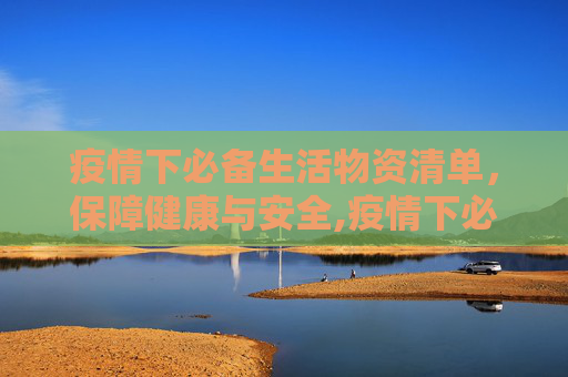 疫情下必备生活物资清单，保障健康与安全,疫情下必备生活物资清单