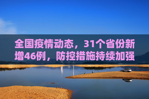全国疫情动态，31个省份新增46例，防控措施持续加强,31个省份新增46例