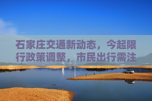 石家庄交通新动态，今起限行政策调整，市民出行需注意,石家庄今起限行有变