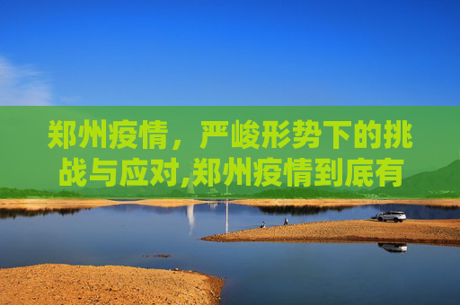 郑州疫情，严峻形势下的挑战与应对,郑州疫情到底有多严重