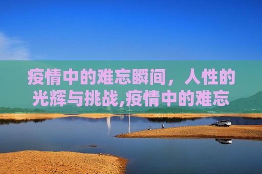 疫情中的难忘瞬间，人性的光辉与挑战,疫情中的难忘瞬间