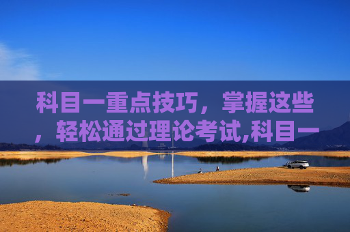 科目一重点技巧，掌握这些，轻松通过理论考试,科目一重点技巧