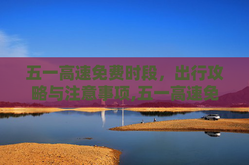五一高速免费时段，出行攻略与注意事项,五一高速免费时段
