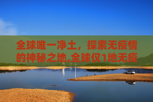 全球唯一净土，探索无疫情的神秘之地,全球仅1地无疫情