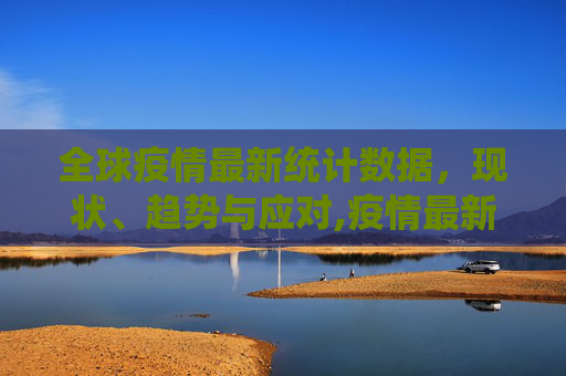 全球疫情最新统计数据，现状、趋势与应对,疫情最新统计数据