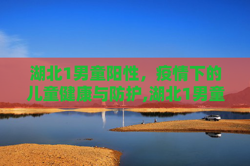 湖北1男童阳性，疫情下的儿童健康与防护,湖北1男童阳性