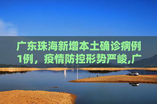 广东珠海新增本土确诊病例1例，疫情防控形势严峻,广东新增本土确诊病例1例为珠海报告