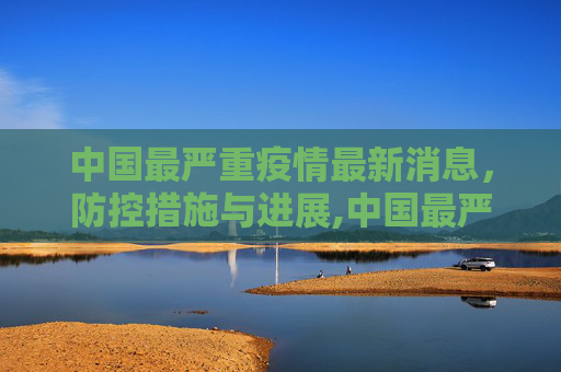 中国最严重疫情最新消息，防控措施与进展,中国最严重疫情最新消息