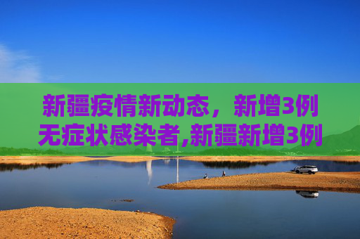 新疆疫情新动态，新增3例无症状感染者,新疆新增3例无症状感染者