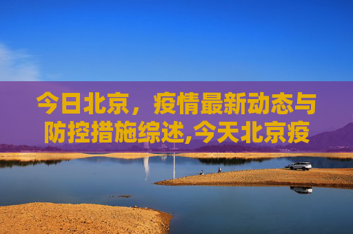 今日北京，疫情最新动态与防控措施综述,今天北京疫情最新情况