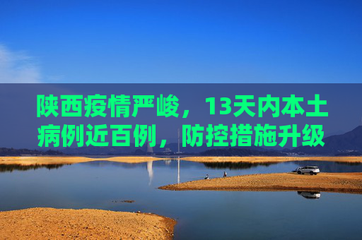 陕西疫情严峻，13天内本土病例近百例，防控措施升级,陕西13天确诊本土病例近百例