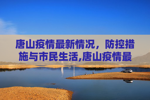 唐山疫情最新情况，防控措施与市民生活,唐山疫情最新情况