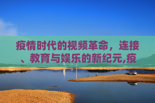 疫情时代的视频革命，连接、教育与娱乐的新纪元,疫情下的视频