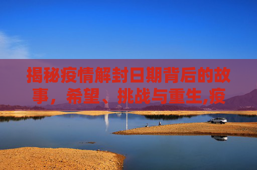 揭秘疫情解封日期背后的故事，希望、挑战与重生,疫情解封日期背后的故事