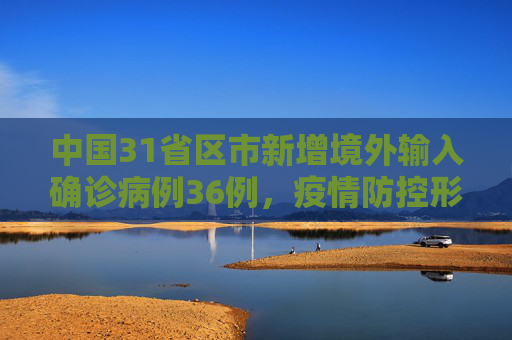 中国31省区市新增境外输入确诊病例36例，疫情防控形势依然严峻,31省区市新增境外输入确诊36例