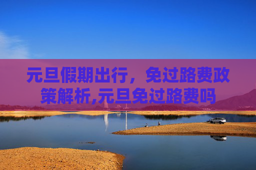 元旦假期出行，免过路费政策解析,元旦免过路费吗