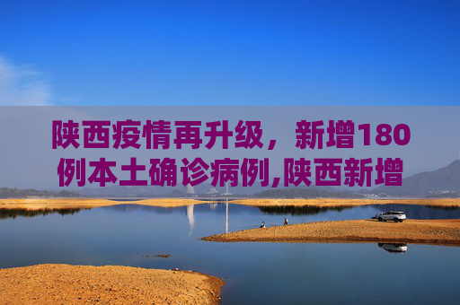 陕西疫情再升级，新增180例本土确诊病例,陕西新增180例本土确诊
