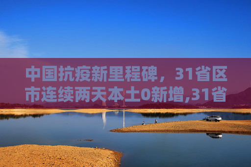 中国抗疫新里程碑，31省区市连续两天本土0新增,31省区市连续两天本土0新增