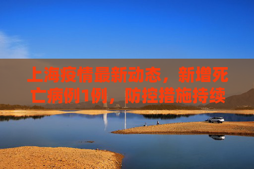 上海疫情最新动态，新增死亡病例1例，防控措施持续加强,上海新增死亡1例