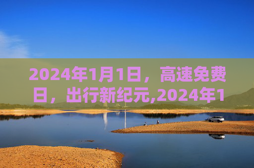2024年1月1日，高速免费日，出行新纪元,2024年1月1号高速免费
