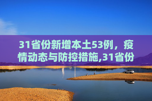 31省份新增本土53例，疫情动态与防控措施,31省份新增本土53例