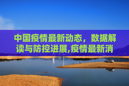 中国疫情最新动态，数据解读与防控进展,疫情最新消息中国数据