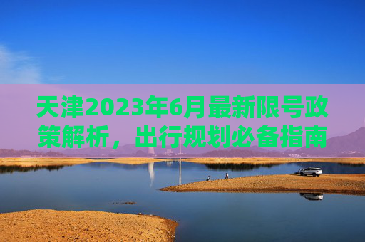 天津2023年6月最新限号政策解析，出行规划必备指南,天津限号2023年6月最新限号时间