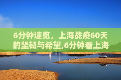 6分钟速览，上海战疫60天的坚韧与希望,6分钟看上海战疫60天