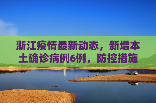 浙江疫情最新动态，新增本土确诊病例6例，防控措施再升级,浙江新增本土确诊病例6例