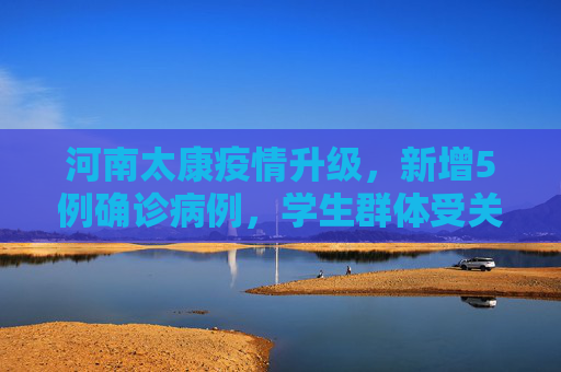 河南太康疫情升级，新增5例确诊病例，学生群体受关注,河南太康新增确诊病例5例其中3例为学生