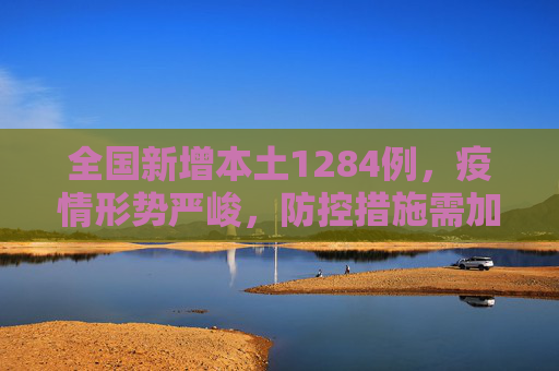 全国新增本土1284例，疫情形势严峻，防控措施需加强,全国新增本土1284例