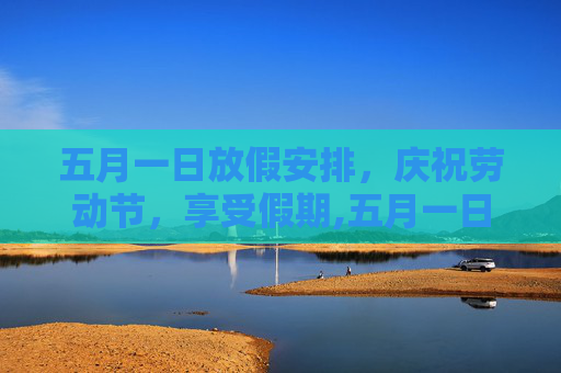 五月一日放假安排，庆祝劳动节，享受假期,五月一日放假安排