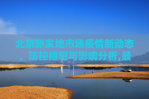 北京新发地市场疫情新动态，防控措施与影响分析,最新疫情北京新发地
