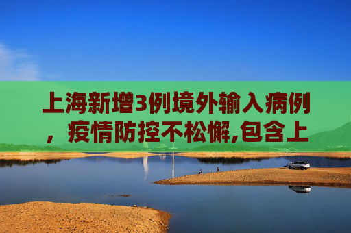 上海新增3例境外输入病例，疫情防控不松懈,包含上海新增3例境外输入病例的词条