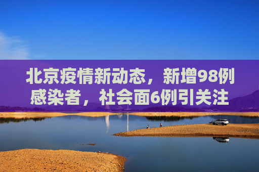 北京疫情新动态，新增98例感染者，社会面6例引关注,北京新增98例感染者社会面6例