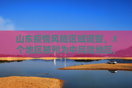 山东疫情风险区域调整，3个地区被列为中风险地区,山东3个中风险地区