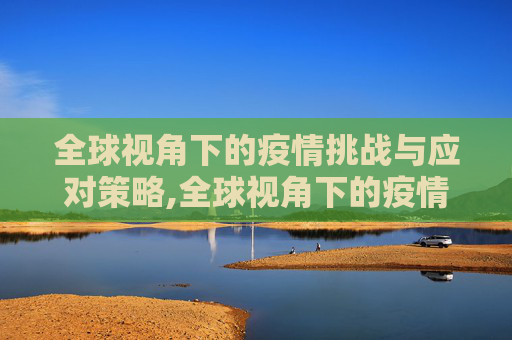 全球视角下的疫情挑战与应对策略,全球视角下的疫情挑战与应对策略
