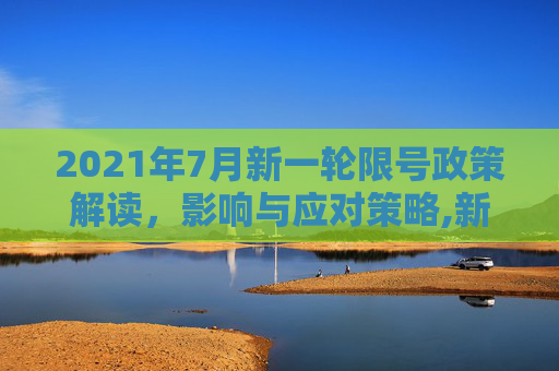 2021年7月新一轮限号政策解读，影响与应对策略,新一轮限号2021年7月