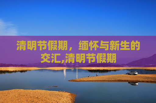 清明节假期，缅怀与新生的交汇,清明节假期